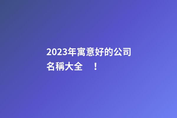 2023年寓意好的公司名稱大全！-第1張-公司起名-玄機派